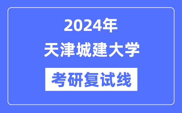 2024年天津城建大學(xué)各專業(yè)考研復(fù)試分?jǐn)?shù)線一覽表（含2023年）