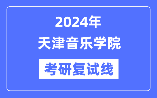 2024年天津音樂學(xué)院各專業(yè)考研復(fù)試分?jǐn)?shù)線一覽表（含2023年）