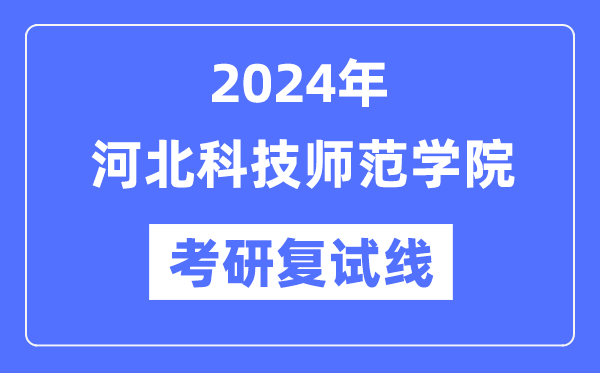 2024年河北科技師范學(xué)院各專業(yè)考研復(fù)試分?jǐn)?shù)線一覽表（含2023年）
