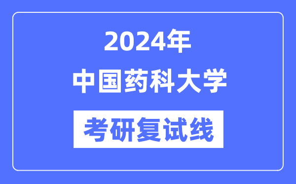 2024年中國藥科大學(xué)各專業(yè)考研復(fù)試分?jǐn)?shù)線一覽表（含2023年）