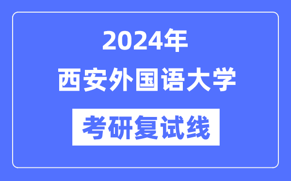 2024年西安外國語大學(xué)各專業(yè)考研復(fù)試分?jǐn)?shù)線一覽表（含2023年）