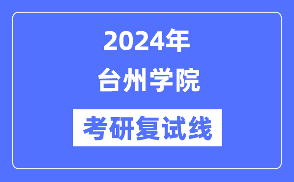 2024年臺州學院各專業(yè)考研復(fù)試分數(shù)線一覽表（含2023年）