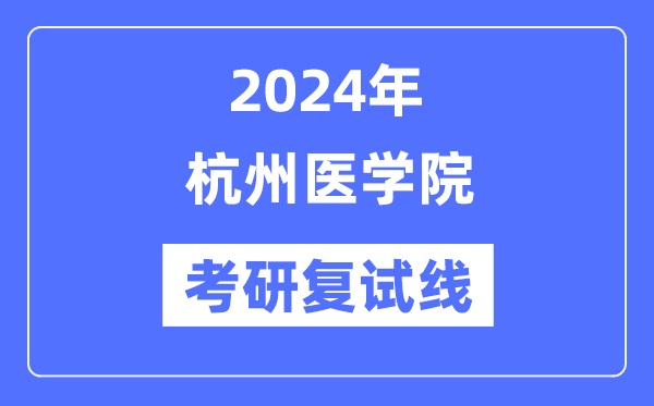 2024年杭州醫(yī)學(xué)院各專業(yè)考研復(fù)試分?jǐn)?shù)線一覽表（含2023年）