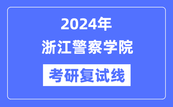 2024年浙江警察學院各專業(yè)考研復試分數(shù)線一覽表（含2023年）