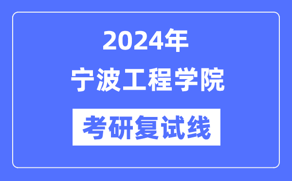 2024年寧波工程學(xué)院各專業(yè)考研復(fù)試分?jǐn)?shù)線一覽表（含2023年）