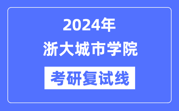2024年浙大城市學院各專業(yè)考研復試分數(shù)線一覽表（含2023年）