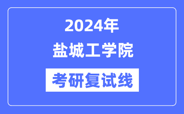 2024年鹽城工學(xué)院各專業(yè)考研復(fù)試分?jǐn)?shù)線一覽表（含2023年）