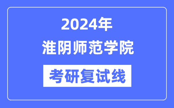 2024年淮陰師范學(xué)院各專業(yè)考研復(fù)試分?jǐn)?shù)線一覽表（含2023年）