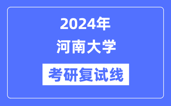 2024年河南大學(xué)各專業(yè)考研復(fù)試分?jǐn)?shù)線一覽表（含2023年）
