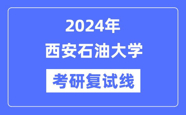 2024年西安石油大學(xué)各專業(yè)考研復(fù)試分?jǐn)?shù)線一覽表（含2023年）