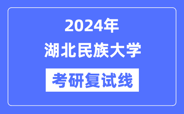 2024年湖北民族大學各專業(yè)考研復試分數(shù)線一覽表（含2023年）