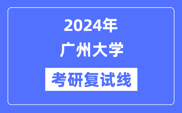2024年廣州大學(xué)各專(zhuān)業(yè)考研復(fù)試分?jǐn)?shù)線一覽表（含2023年）
