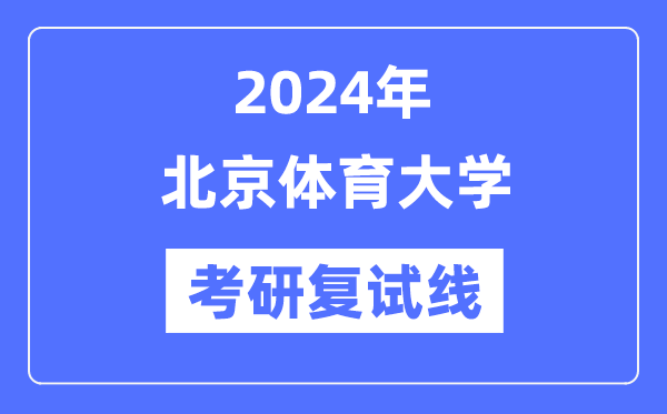 2024年北京體育大學(xué)各專業(yè)考研復(fù)試分數(shù)線一覽表（含2023年）