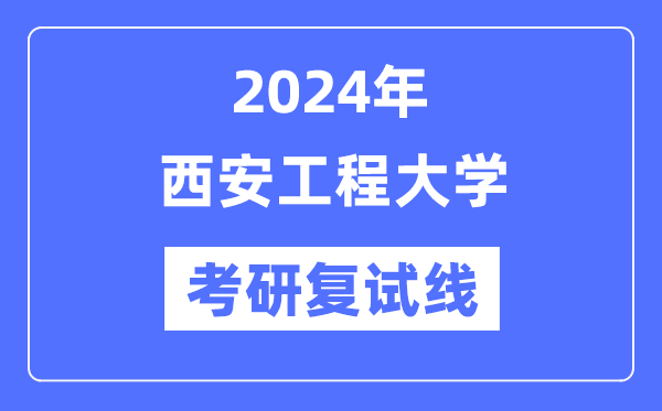 2024年西安工程大學(xué)各專業(yè)考研復(fù)試分?jǐn)?shù)線一覽表（含2023年）