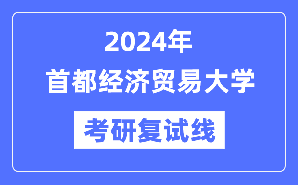2024年首都經(jīng)濟(jì)貿(mào)易大學(xué)各專業(yè)考研復(fù)試分?jǐn)?shù)線一覽表（含2023年）