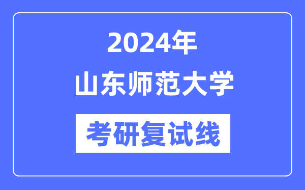 2024年山東師范大學(xué)各專業(yè)考研復(fù)試分數(shù)線一覽表（含2023年）