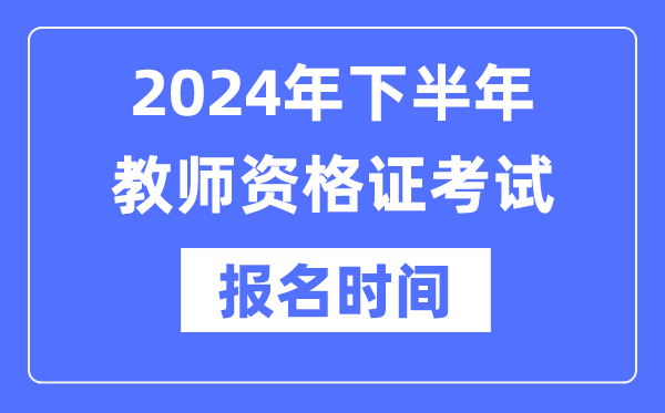 2024年下半年教師資格證報考時間是什么時候？