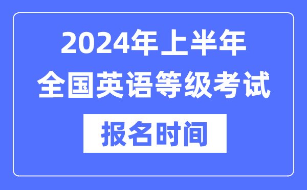 2024年上半年全國英語等級考試報名時間是什么時候？