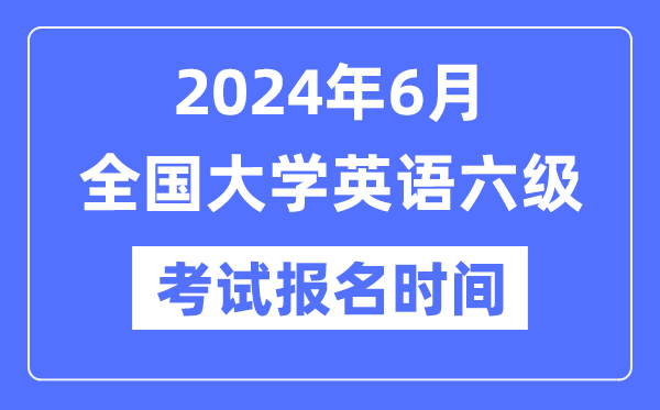 2024年6月英語六級考試報名時間(附CET6報名官網(wǎng)入口)