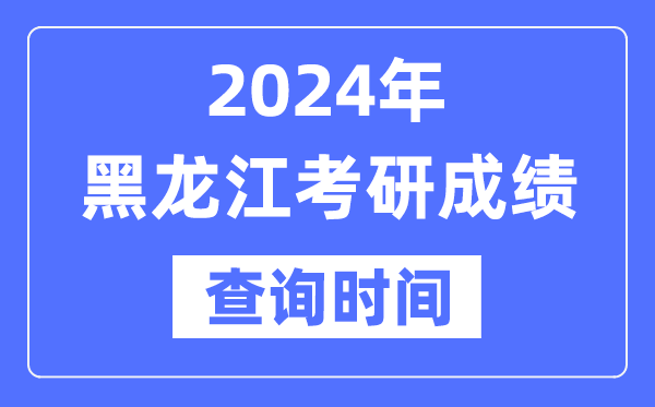 2024黑龍江省考研成績(jī)查詢時(shí)間,黑龍江考研成績(jī)什么時(shí)候公布？