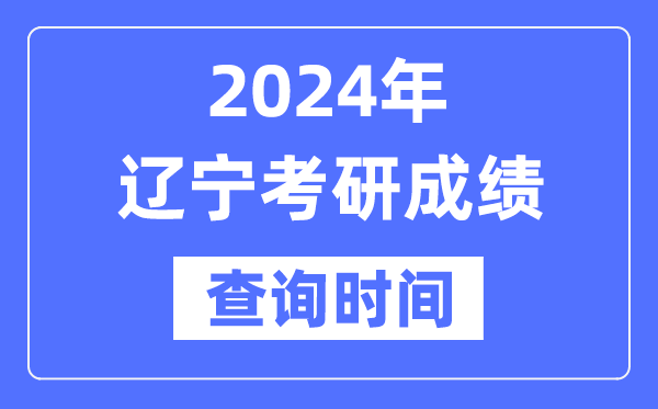 2024遼寧省考研成績查詢時間,遼寧考研成績什么時候公布？