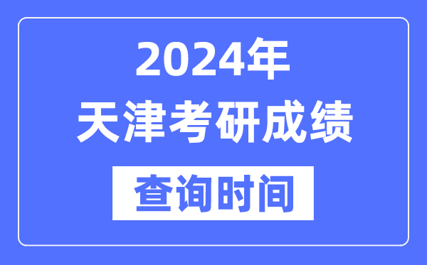 2024天津市考研成績查詢時間,天津考研成績什么時候公布？