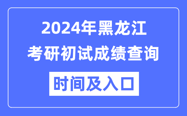 黑龍江省2024年碩士研究生初試成績查詢時(shí)間及入口