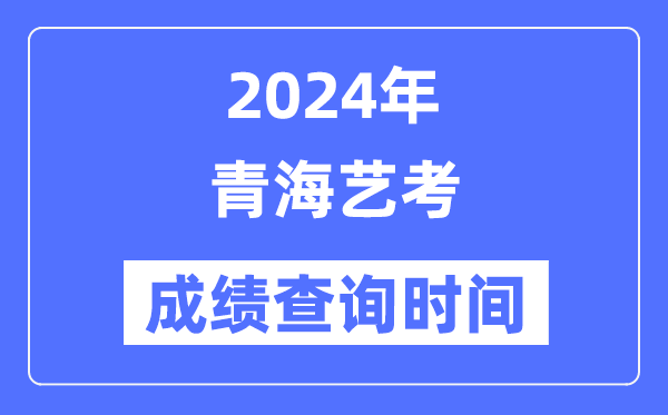 2024年青海藝考成績查詢時(shí)間,青海藝考分?jǐn)?shù)什么時(shí)候公布？