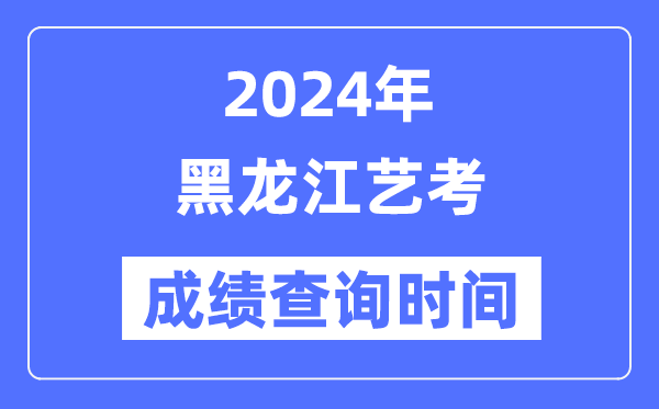 2024年黑龍江藝考成績查詢時(shí)間,黑龍江藝考分?jǐn)?shù)什么時(shí)候公布？