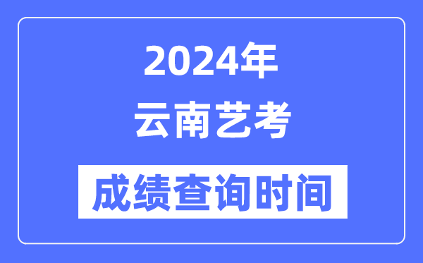 2024年云南藝考成績查詢時間,云南藝考分?jǐn)?shù)什么時候公布？