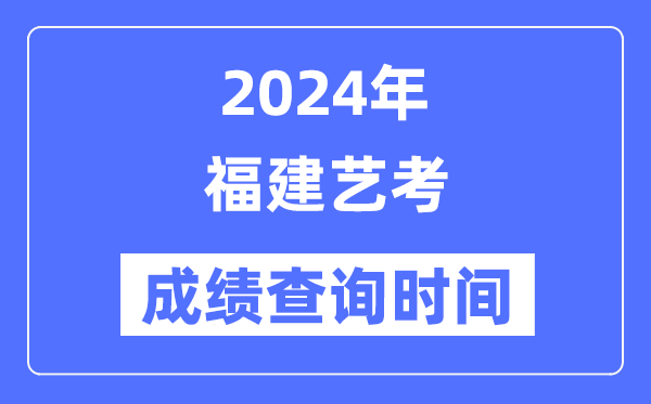 2024年福建藝考成績查詢時間,福建藝考分數(shù)什么時候公布？