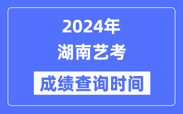2024年湖南藝考成績查詢時間,湖南藝考分數(shù)什么時候公布？