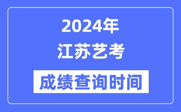 2024年江蘇藝考成績(jī)查詢時(shí)間,江蘇藝考分?jǐn)?shù)什么時(shí)候公布？