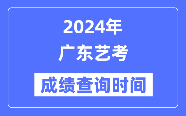 2024年廣東藝考成績查詢時間,廣東藝考分數(shù)什么時候公布？