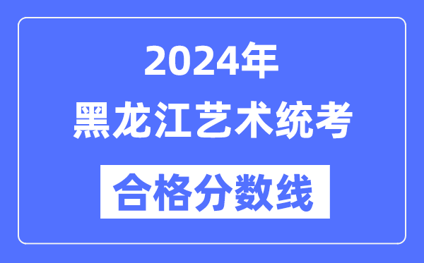 2024年黑龍江藝術(shù)統(tǒng)考合格分數(shù)線(含2022-2023歷年)
