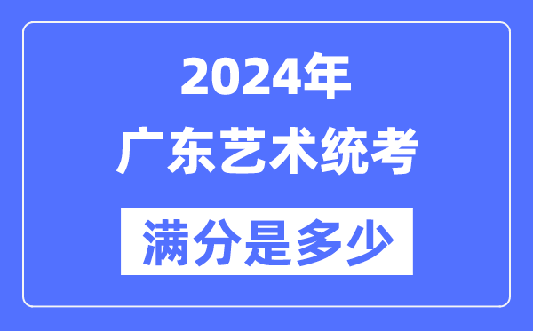 2024年廣東藝術(shù)統(tǒng)考滿(mǎn)分是多少,廣東藝考科目及分值