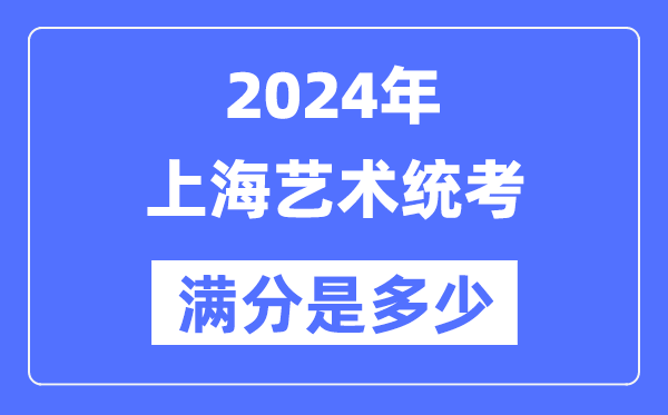 2024年上海藝術統考滿分是多少,上海藝考科目及分值