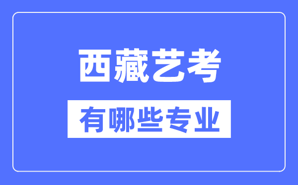 西藏藝考有哪些專業(yè),西藏藝術(shù)統(tǒng)考選什么專業(yè)？