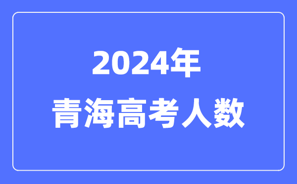 2024年青海高考人數(shù)多少（歷年青海高考人數(shù)統(tǒng)計）