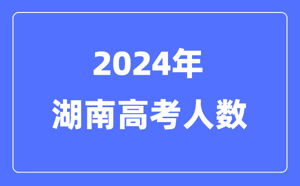 2024年湖南高考人數多少（歷年湖南高考人數統(tǒng)計）