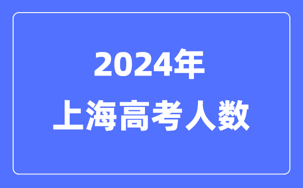 2024年上海高考人數(shù)多少（歷年上海高考人數(shù)統(tǒng)計(jì)）