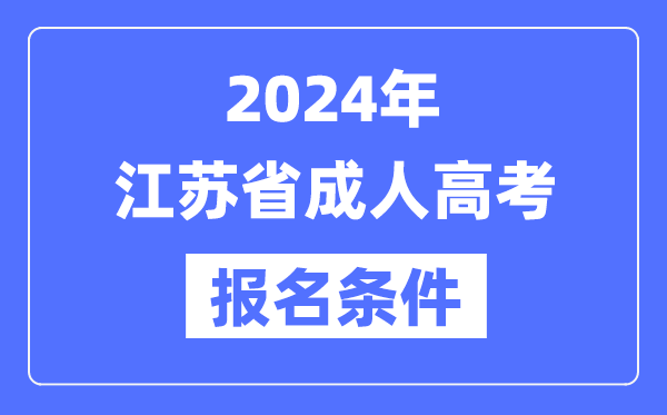 2024年江蘇省成人高考報(bào)名條件,江蘇成考報(bào)名要求是什么？