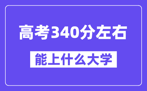 內(nèi)蒙古高考340分左右能上什么大學(xué)？附340分大學(xué)名單一覽表