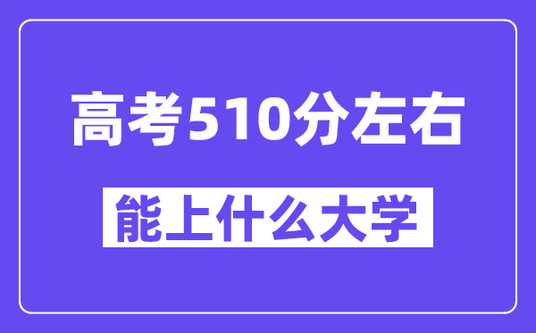 青海高考510分左右能上什么大學(xué)？附510分大學(xué)名單一覽表