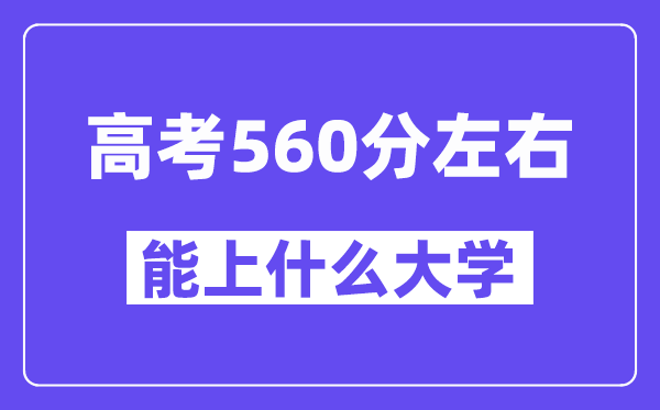 青海高考560分左右能上什么大學？附560分大學名單一覽表