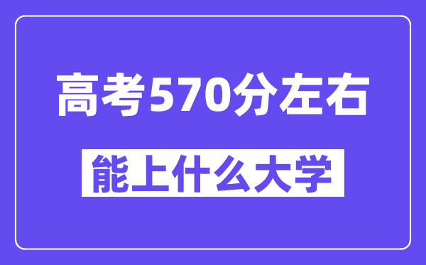 青海高考570分左右能上什么大學(xué)？附570分大學(xué)名單一覽表