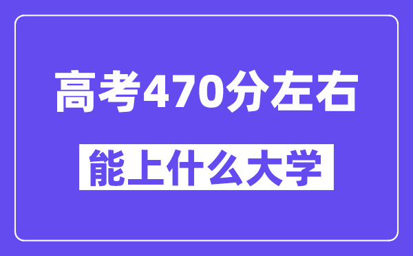 山西高考470分左右能上什么大學(xué)？附470分大學(xué)名單一覽表