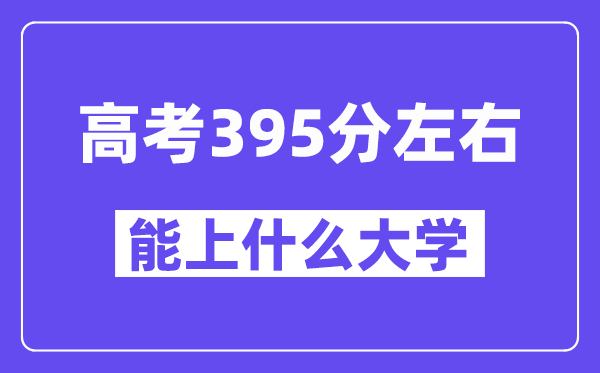 陜西高考395分左右能上什么大學(xué)？附395分大學(xué)名單一覽表