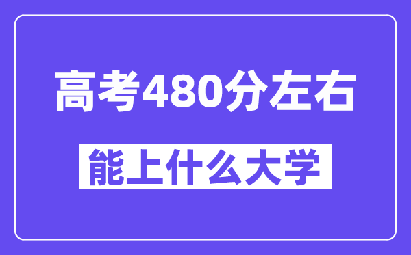山西高考480分左右能上什么大學(xué)？附480分大學(xué)名單一覽表