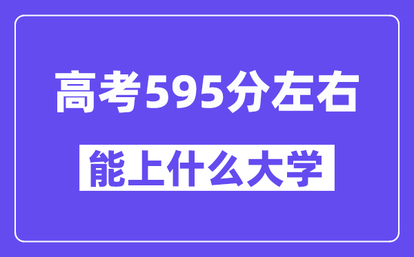 山西高考595分左右能上什么大學？附595分大學名單一覽表